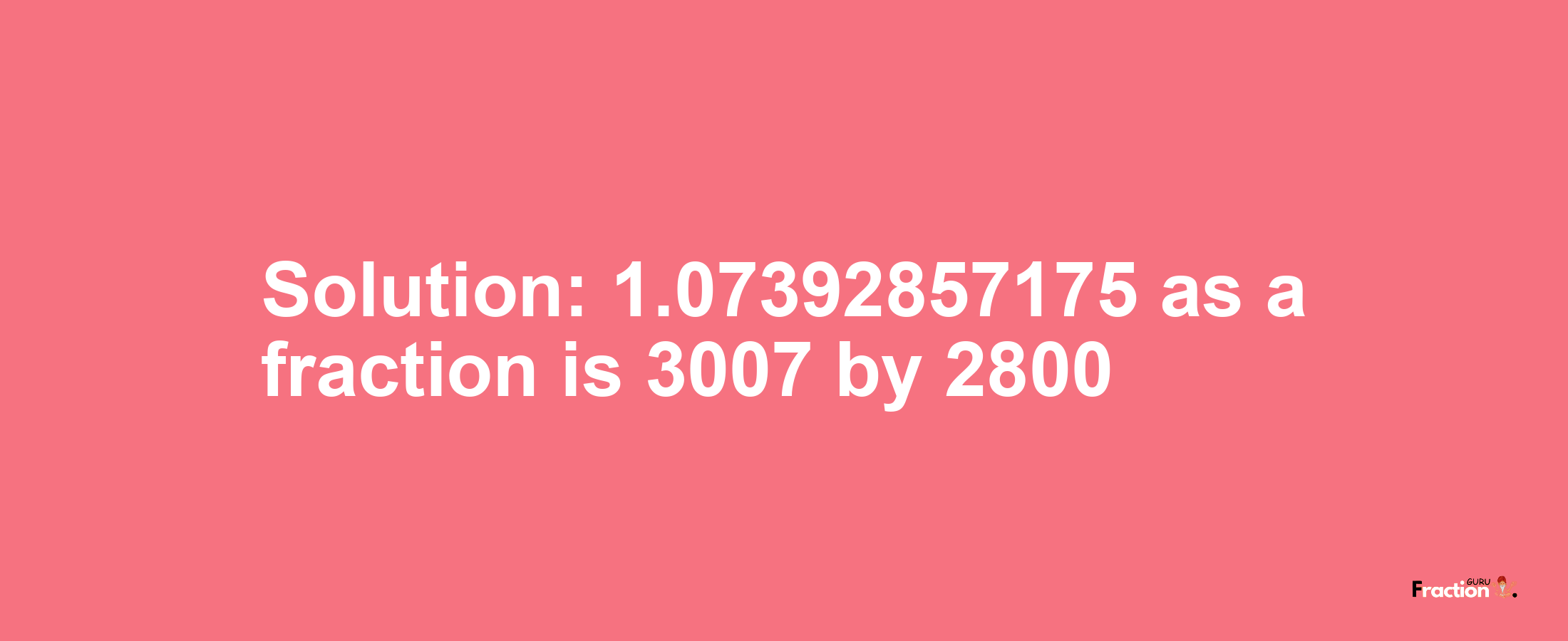 Solution:1.07392857175 as a fraction is 3007/2800